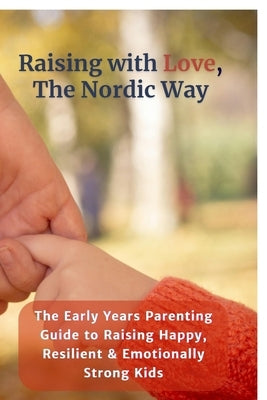 Raising with Love, the Nordic Way: The Early Years Parenting Guide to Raising Happy, Resilient & Emotionally Strong Kids by Eternal House Editorials