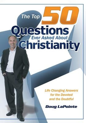 The Top 50 Questions Ever Asked About Christianity: Life Changing Answers for the Devoted and the Doubtful by Lapointe, Doug