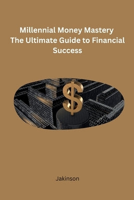 Millennial Money Mastery The Ultimate Guide to Financial Success by Jakinson