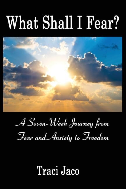 What Shall I Fear?: A Seven-Week Journey from Fear and Anxiety to Freedom by Jaco, Traci