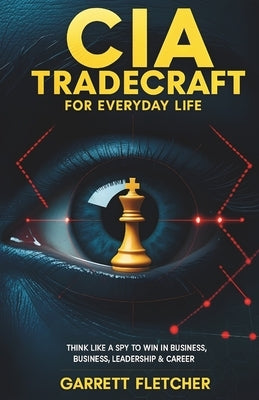 CIA Tradecraft For Everyday Life: Think Like a Spy to Win in Business, Leadership & Career by Fletcher, Garrett