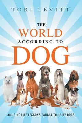 The World According to Dog: Amusing Life Lessons Taught to Us by Dogs by Levitt, Tori