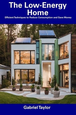 The Low-Energy Home: Efficient Techniques to Reduce Consumption and Save Money by Taylor, Gabriel