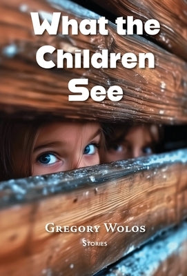 What the Children See by Wolos, Gregory