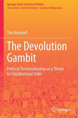 The Devolution Gambit: Political Territorialisation as a Threat to Constitutional Order by Niendorf, Tim