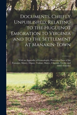Documents, Chiefly Unpublished, Relating to the Huguenot Emigration to Virginia and to the Settlement at Manakin-Town: With an Appendix of Genealogies by Anonymous