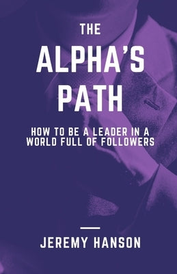 The Alpha's Path: How To Be A Leader In A World Full Of Followers: A book about displaying leadership with dignity, confidence, and impa by Hanson, Jeremy J.