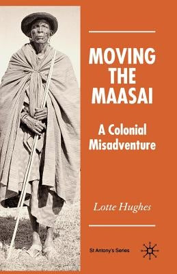 Moving the Maasai: A Colonial Misadventure by Hughes, S.