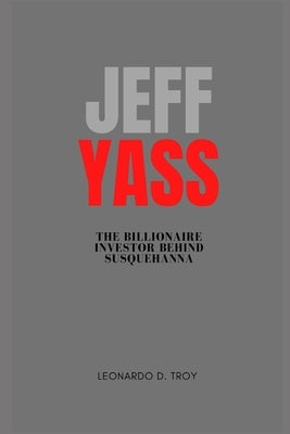 Jeff Yass: The Billionaire Investor Behind Susquehanna by D. Troy, Leonardo