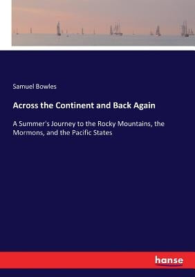 Across the Continent and Back Again: A Summer's Journey to the Rocky Mountains, the Mormons, and the Pacific States by Bowles, Samuel