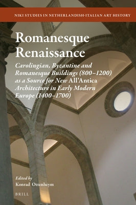 Romanesque Renaissance: Carolingian, Byzantine and Romanesque Buildings (800-1200) as a Source for New All'antica Architecture in Early Modern Europe by Ottenheym, Konrad Adriaan