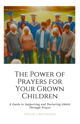 The Power of Prayers for Your Grown Children: A Guide to Supporting and Nurturing Adults Through Prayer by Richmond, Phillip J.