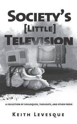 Society's (Little) Television: A Collection of Soliloquies, Thoughts, and Other Prose by Levesque, Keith Brian