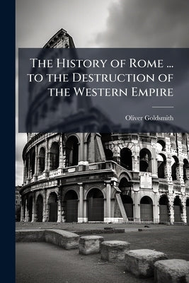 The History of Rome ... to the Destruction of the Western Empire by Goldsmith, Oliver