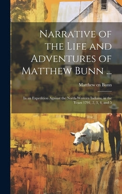 Narrative of the Life and Adventures of Matthew Bunn ...: In an Expedition Against the North-western Indians, in the Years 1791, 2, 3, 4, and 5 by Bunn, Matthew