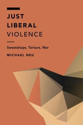 Just Liberal Violence: Sweatshops, Torture, War by Neu, Michael