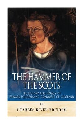 The Hammer of the Scots: The History and Legacy of Edward Longshanks' Conquest of Scotland by Charles River
