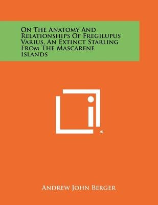 On the Anatomy and Relationships of Fregilupus Varius, an Extinct Starling from the Mascarene Islands by Berger, Andrew John