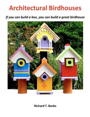 Architectural Birdhouses: If you can build a box, you can build a great birdhouse by Banks, Richard T.