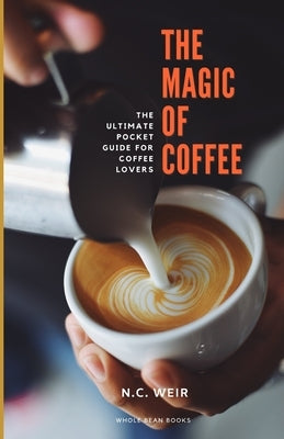 The Magic of Coffee: The Ultimate Pocket Guide for Coffee Lovers by Weir, N. C.