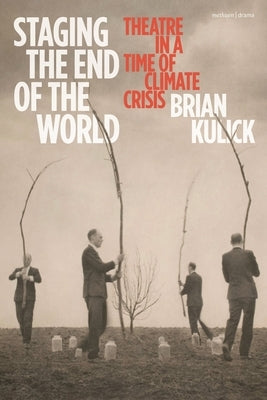Staging the End of the World: Theatre in a Time of Climate Crisis by Kulick, Brian