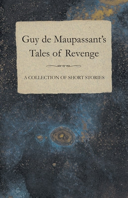 Guy de Maupassant's Tales of Revenge - A Collection of Short Stories by Maupassant, Guy De