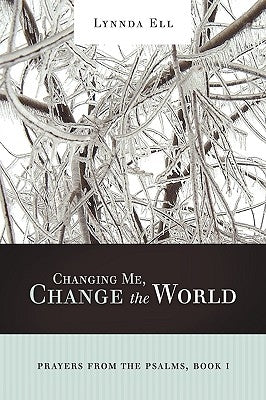 Changing Me, Change the World: Prayers from the Psalms, Book I by Ell, Lynnda