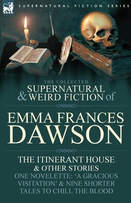 The Collected Supernatural and Weird Fiction of Emma Frances Dawson: The Itinerant House and Other Stories-One Novelette: 'a Gracious Visitation' and by Dawson, Emma Frances