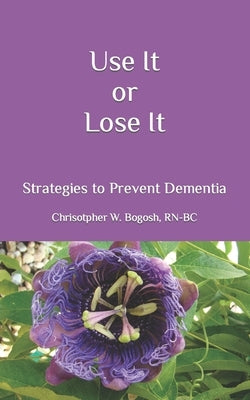Use It or Lose It: Strategies to Prevent Dementia by Bogosh, Christopher W.
