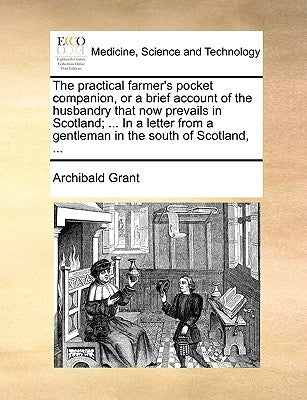 The Practical Farmer's Pocket Companion, or a Brief Account of the Husbandry That Now Prevails in Scotland; ... in a Letter from a Gentleman in the So by Grant, Archibald