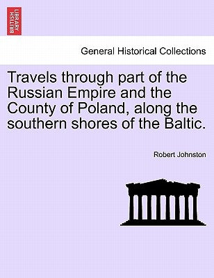 Travels through part of the Russian Empire and the County of Poland, along the southern shores of the Baltic. by Johnston, Robert