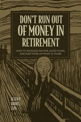 Don't Run Out of Money in Retirement: How to Increase Income, Avoid Taxes, and Keep More of What Is Yours by Harris, Allen P.