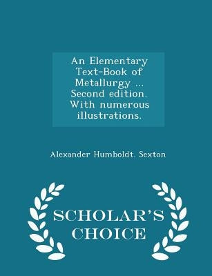 An Elementary Text-Book of Metallurgy ... Second edition. With numerous illustrations. - Scholar's Choice Edition by Sexton, Alexander Humboldt