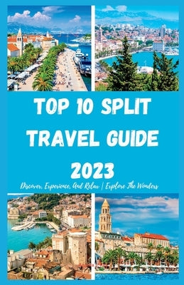 Top 10 Split Travel Guide 2023: Discover, Experience, And Relax Explore The Wonders by Rea, Angelia J.