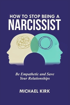 How to Stop Being a Narcissist: Be Empathetic and Save Your Relationships by Kirk, Michael