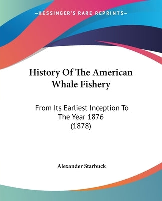 History Of The American Whale Fishery: From Its Earliest Inception To The Year 1876 (1878) by Starbuck, Alexander