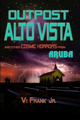 Outpost Alto Vista: and other COSMIC HORRORS from ARUBA by Frank, Vivienno L., Jr.