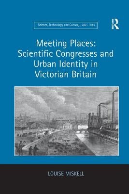 Meeting Places: Scientific Congresses and Urban Identity in Victorian Britain by Miskell, Louise