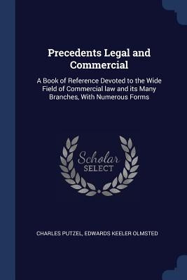 Precedents Legal and Commercial: A Book of Reference Devoted to the Wide Field of Commercial law and its Many Branches, With Numerous Forms by Putzel, Charles