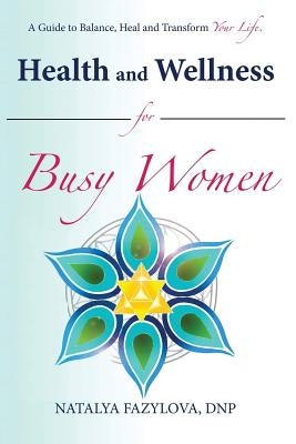 Health and Wellness for Busy Women: A Guide to Balance Heal and Transform Your Life by Fazylova Dnp, Natalya