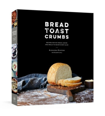 Bread Toast Crumbs: Recipes for No-Knead Loaves & Meals to Savor Every Slice: A Cookbook by Stafford, Alexandra