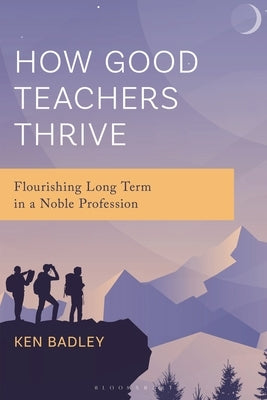 How Good Teachers Thrive: Flourishing Long Term in a Noble Profession by Badley, Ken