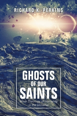 Ghosts of Our Saints: More Theology of Humanity in the Universe by Perkins, Richard K.