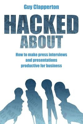 Hacked About: How to make press interviews and presentations productive for business by Clapperton, Guy