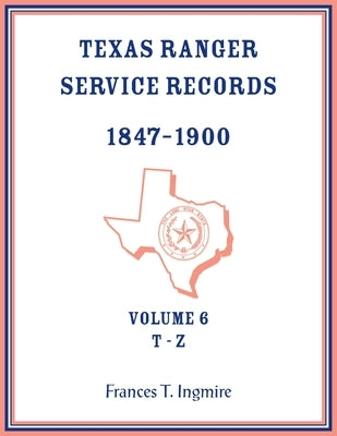 Texas Ranger Service Records, 1847-1900, Volume 6, T-Z by Ingmire, Frances