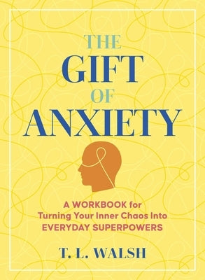 The Gift of Anxiety: A Workbook for Turning Your Inner Chaos Into Everyday Superpowers by Walsh, T. L.