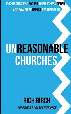 Unreasonable Churches: 10 Churches Who Zagged When Others Zigged and Saw More Impact Because of It by Nieuwhof, Carey