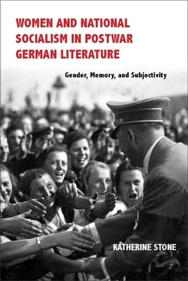 Women and National Socialism in Postwar German Literature: Gender, Memory, and Subjectivity by Stone, Katherine
