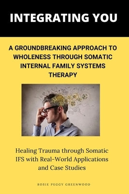 Integrating You: A Groundbreaking Approach to Wholeness Through Somatic Internal Family Systems Therapy: Healing Trauma through Somatic by Greenwood, Rosie Peggy
