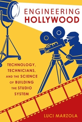 Engineering Hollywood: Technology, Technicians, and the Science of Building the Studio System by Marzola, Luci